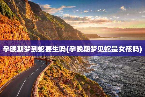 孕晚期梦到蛇要生吗(孕晚期梦见蛇是女孩吗)