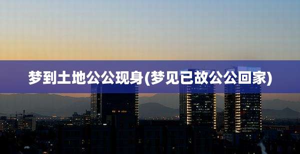 梦到土地公公现身(梦见已故公公回家)