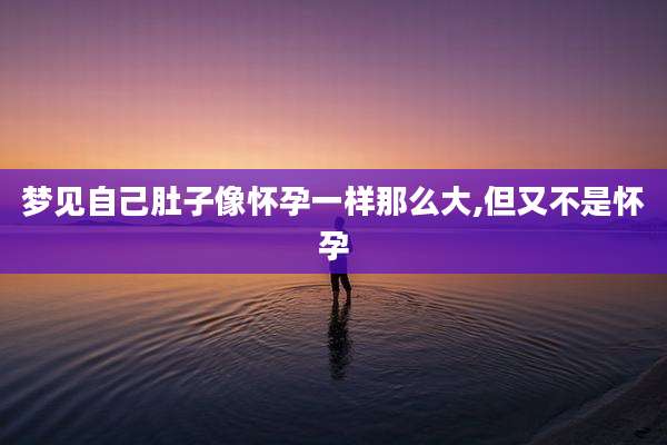 梦见自己肚子像怀孕一样那么大,但又不是怀孕