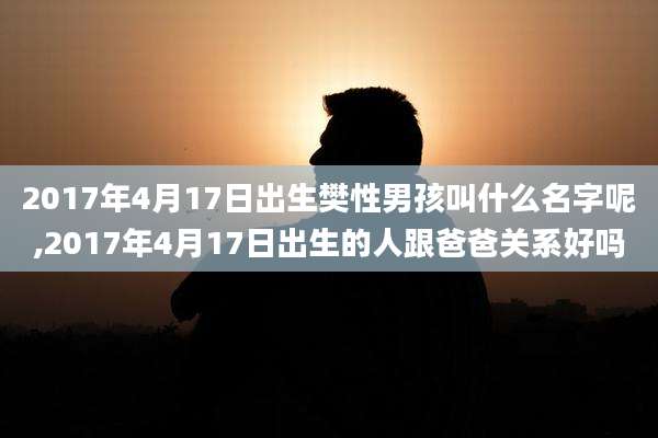 2017年4月17日出生樊性男孩叫什么名字呢,2017年4月17日出生的人跟爸爸关系好吗