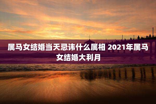 属马女结婚当天忌讳什么属相 2021年属马女结婚大利月