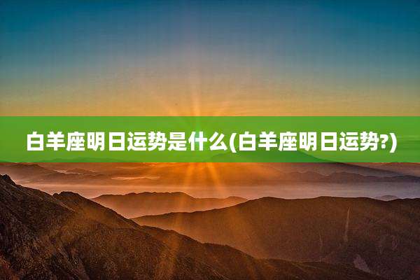 白羊座明日运势是什么(白羊座明日运势?)
