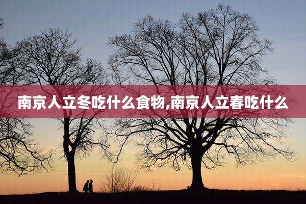 南京人立冬吃什么食物,南京人立春吃什么