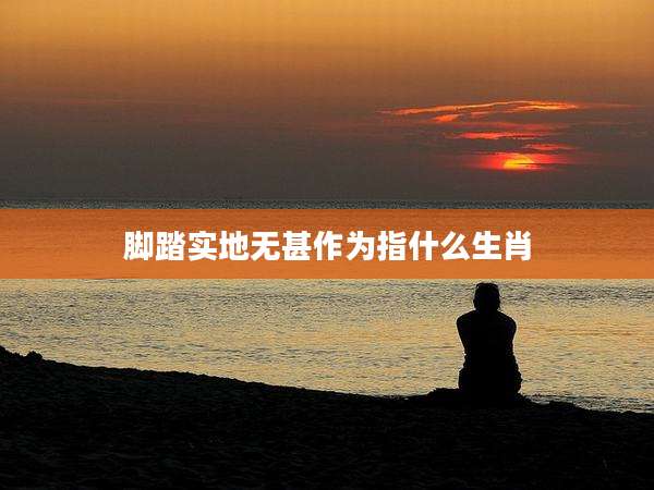 脚踏实地无甚作为指什么生肖