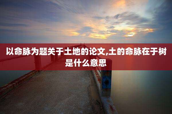 以命脉为题关于土地的论文,土的命脉在于树是什么意思