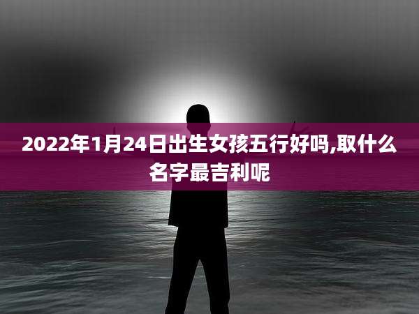 2022年1月24日出生女孩五行好吗,取什么名字最吉利呢