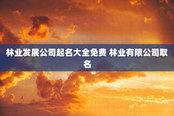 林业发展公司起名大全免费 林业有限公司取名