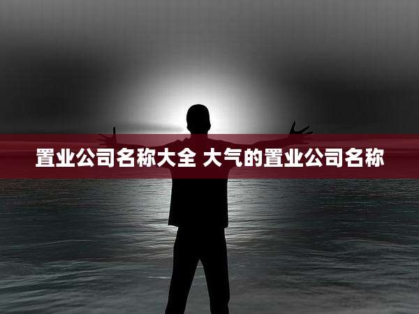 置业公司名称大全 大气的置业公司名称