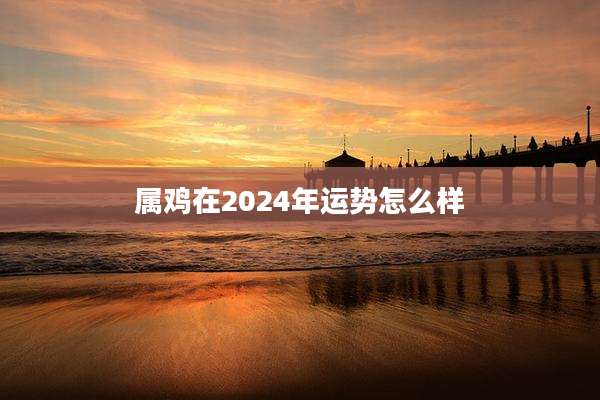 属鸡在2024年运势怎么样