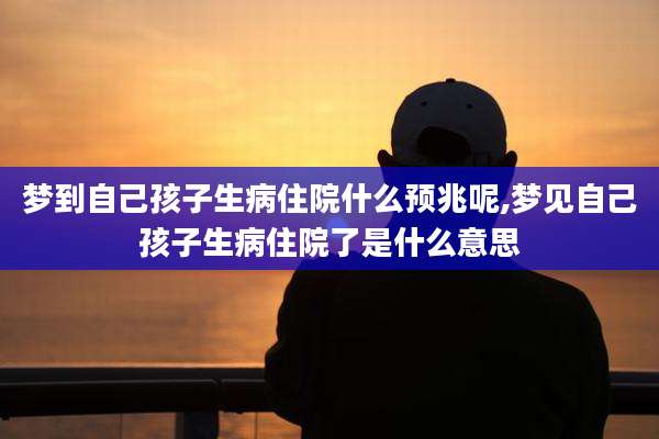 梦到自己孩子生病住院什么预兆呢,梦见自己孩子生病住院了是什么意思