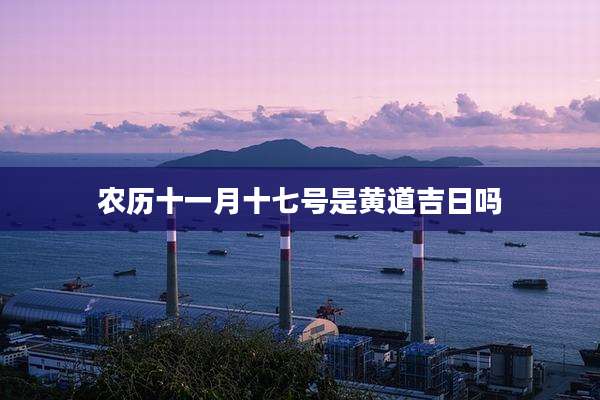 农历十一月十七号是黄道吉日吗