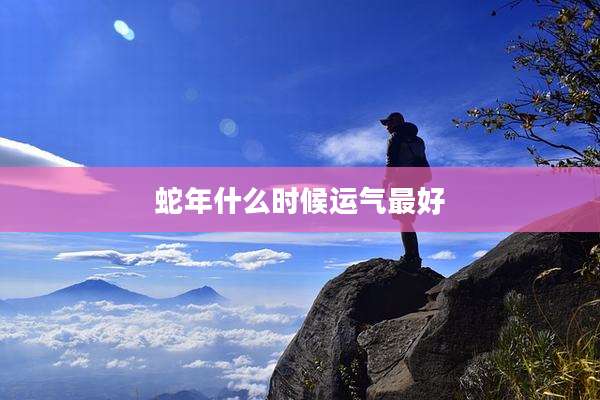 蛇年什么时候运气最好