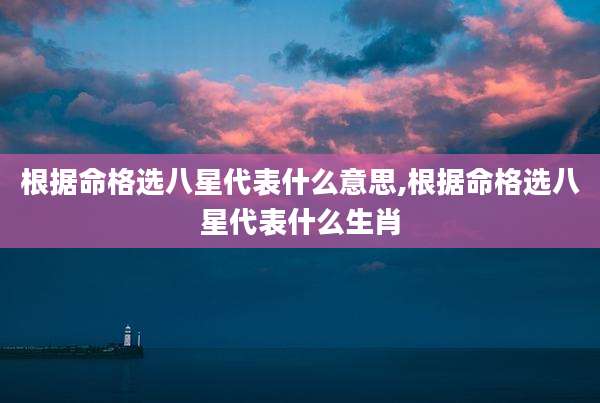 根据命格选八星代表什么意思,根据命格选八星代表什么生肖