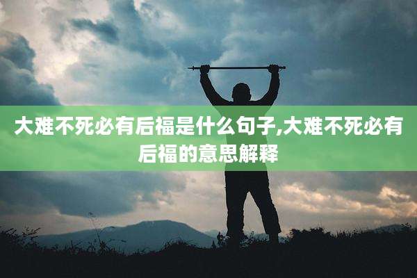 大难不死必有后福是什么句子,大难不死必有后福的意思解释
