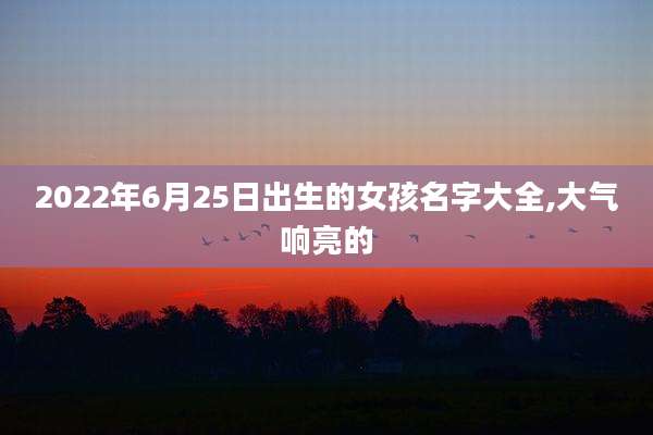 2022年6月25日出生的女孩名字大全,大气响亮的