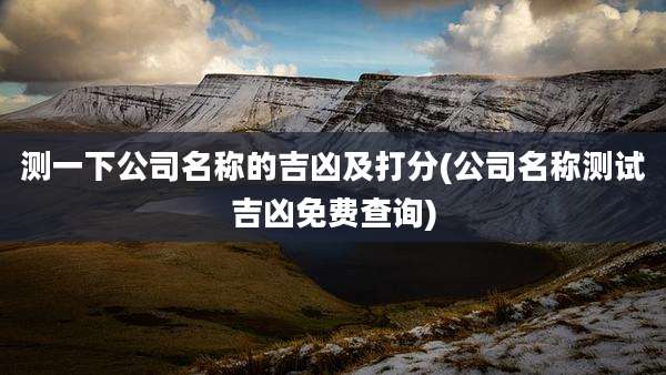 测一下公司名称的吉凶及打分(公司名称测试吉凶免费查询)