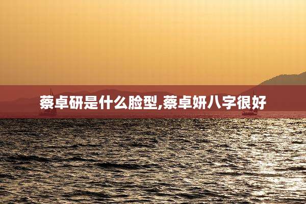 蔡卓研是什么脸型,蔡卓妍八字很好