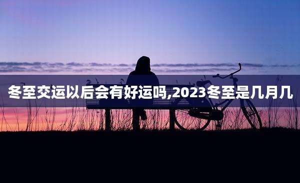 冬至交运以后会有好运吗,2023冬至是几月几