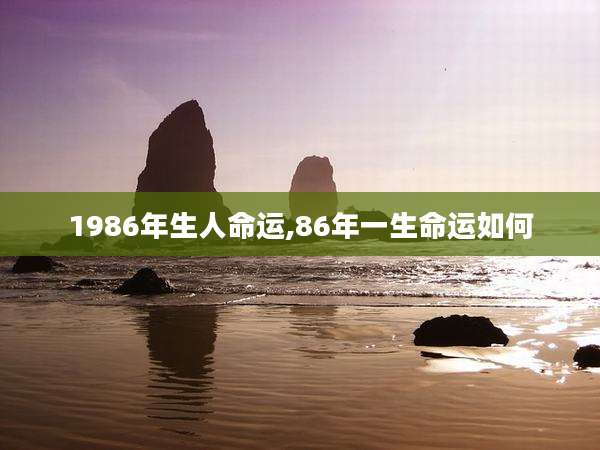 1986年生人命运,86年一生命运如何