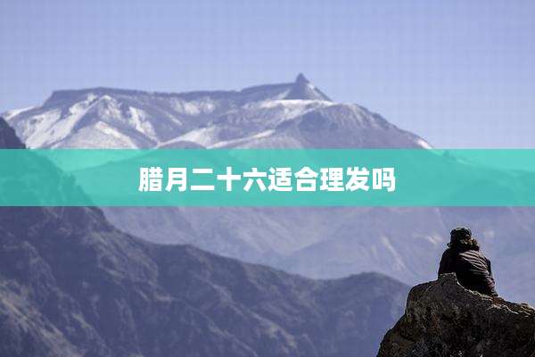 腊月二十六适合理发吗