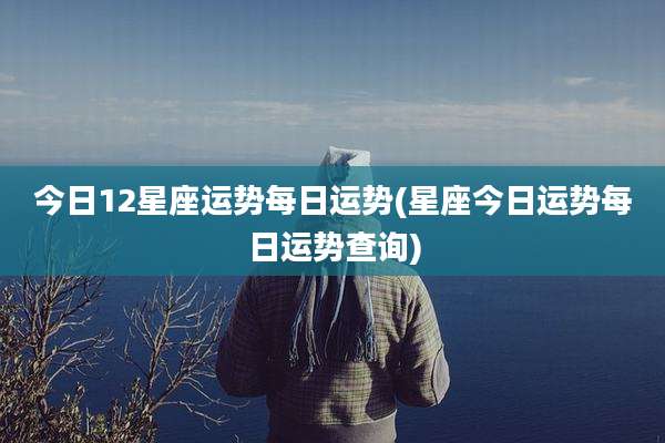 今日12星座运势每日运势(星座今日运势每日运势查询)