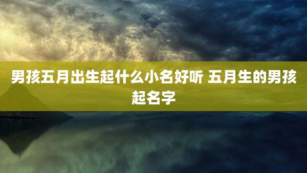 男孩五月出生起什么小名好听 五月生的男孩起名字