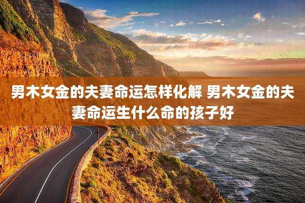 男木女金的夫妻命运怎样化解 男木女金的夫妻命运生什么命的孩子好