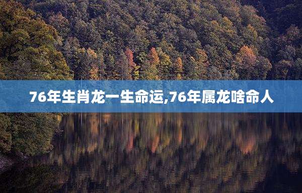 76年生肖龙一生命运,76年属龙啥命人