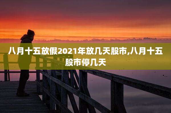 八月十五放假2021年放几天股市,八月十五股市停几天