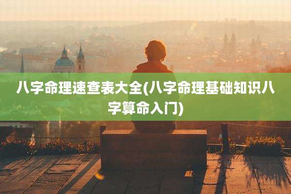 八字命理速查表大全(八字命理基础知识八字算命入门)