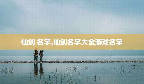 仙剑 名字,仙剑名字大全游戏名字