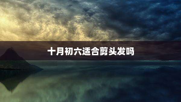 十月初六适合剪头发吗