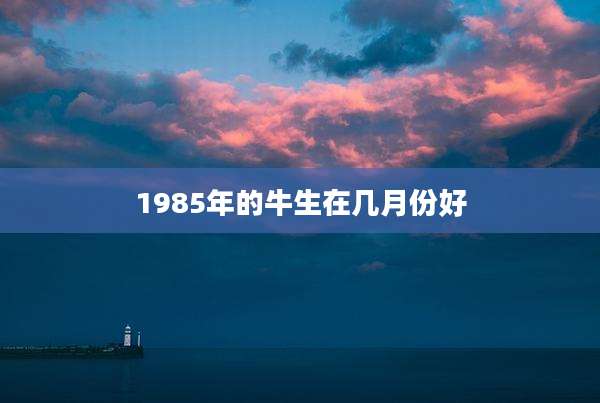 1985年的牛生在几月份好