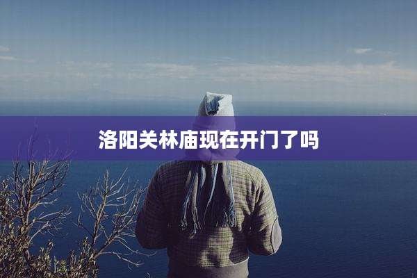 洛阳关林庙现在开门了吗