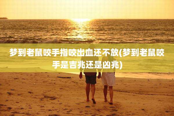 梦到老鼠咬手指咬出血还不放(梦到老鼠咬手是吉兆还是凶兆)
