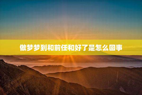 做梦梦到和前任和好了是怎么回事