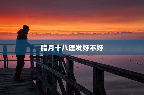腊月十八理发好不好
