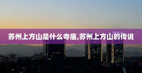 苏州上方山是什么寺庙,苏州上方山的传说