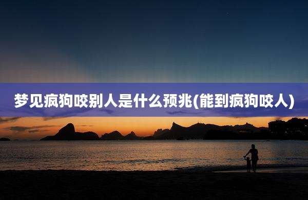 梦见疯狗咬别人是什么预兆(能到疯狗咬人)