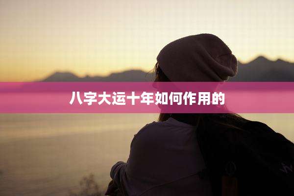 八字大运十年如何作用的