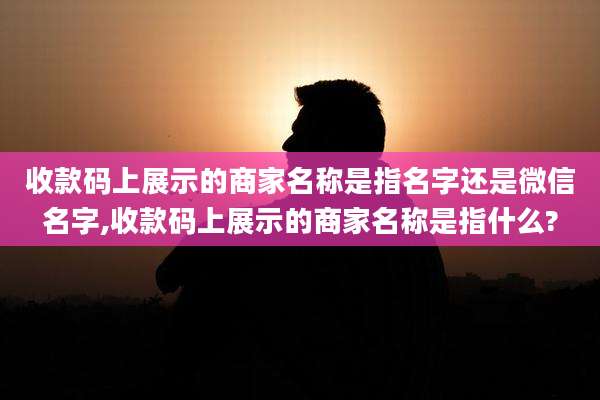收款码上展示的商家名称是指名字还是微信名字,收款码上展示的商家名称是指什么?