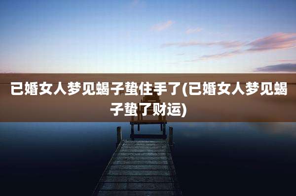 已婚女人梦见蝎子蛰住手了(已婚女人梦见蝎子蛰了财运)