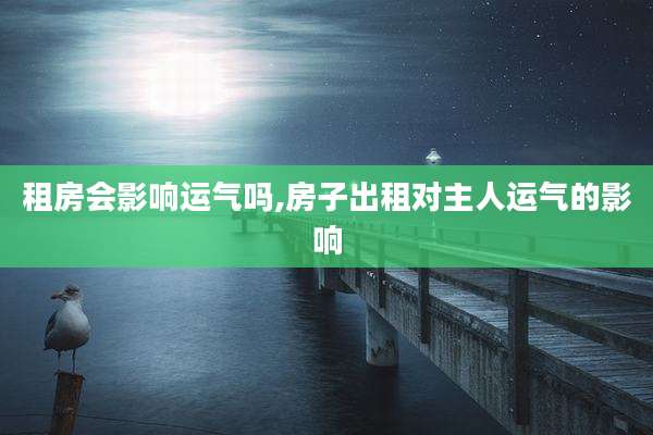 租房会影响运气吗,房子出租对主人运气的影响