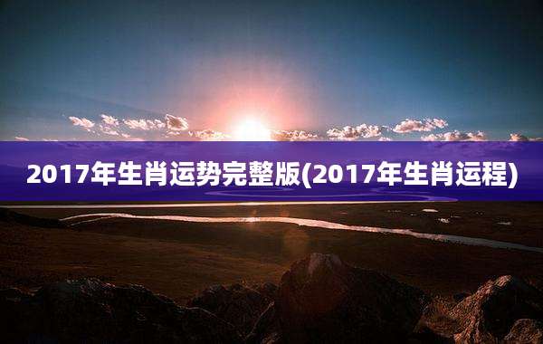2017年生肖运势完整版(2017年生肖运程)