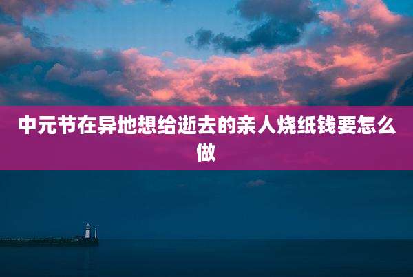 中元节在异地想给逝去的亲人烧纸钱要怎么做