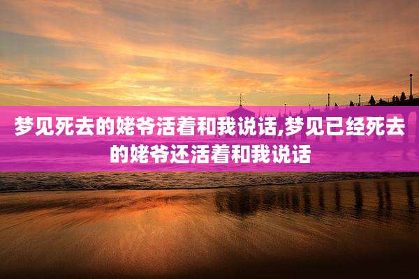 梦见死去的姥爷活着和我说话,梦见已经死去的姥爷还活着和我说话