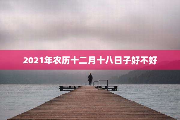2021年农历十二月十八日子好不好