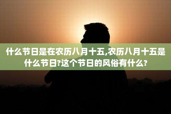什么节日是在农历八月十五,农历八月十五是什么节日?这个节日的风俗有什么?