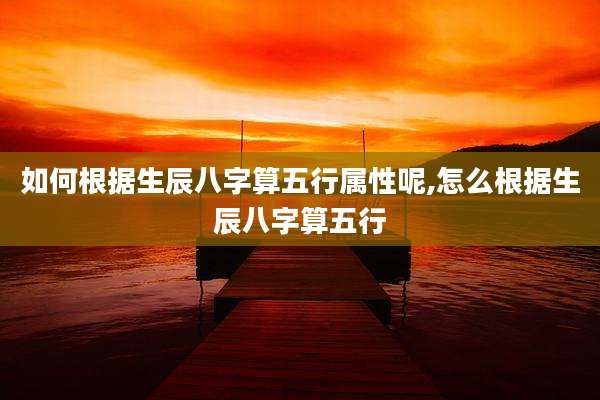 如何根据生辰八字算五行属性呢,怎么根据生辰八字算五行