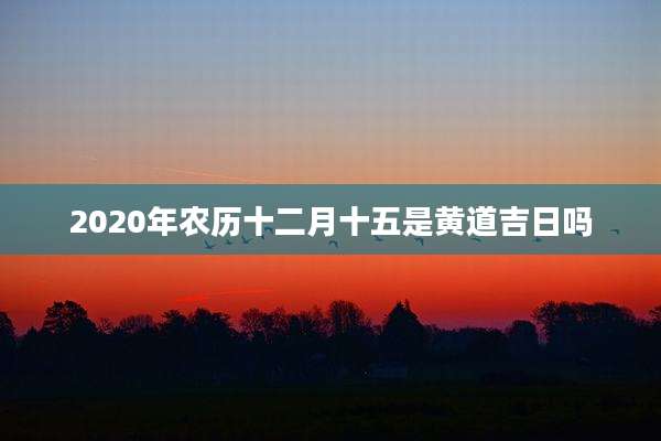 2020年农历十二月十五是黄道吉日吗
